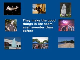 They make the good
things in life seem
even sweeter than
before
 