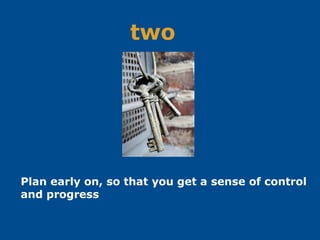 two
Plan early on, so that you get a sense of control
and progress
 