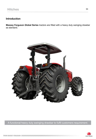 Introduction
Massey Ferguson Global Series tractors are fitted with a heavy duty swinging drawbar
as standard.
A functional heavy duty swinging drawbar to fulfil customers requirement.
Hitches 64
 