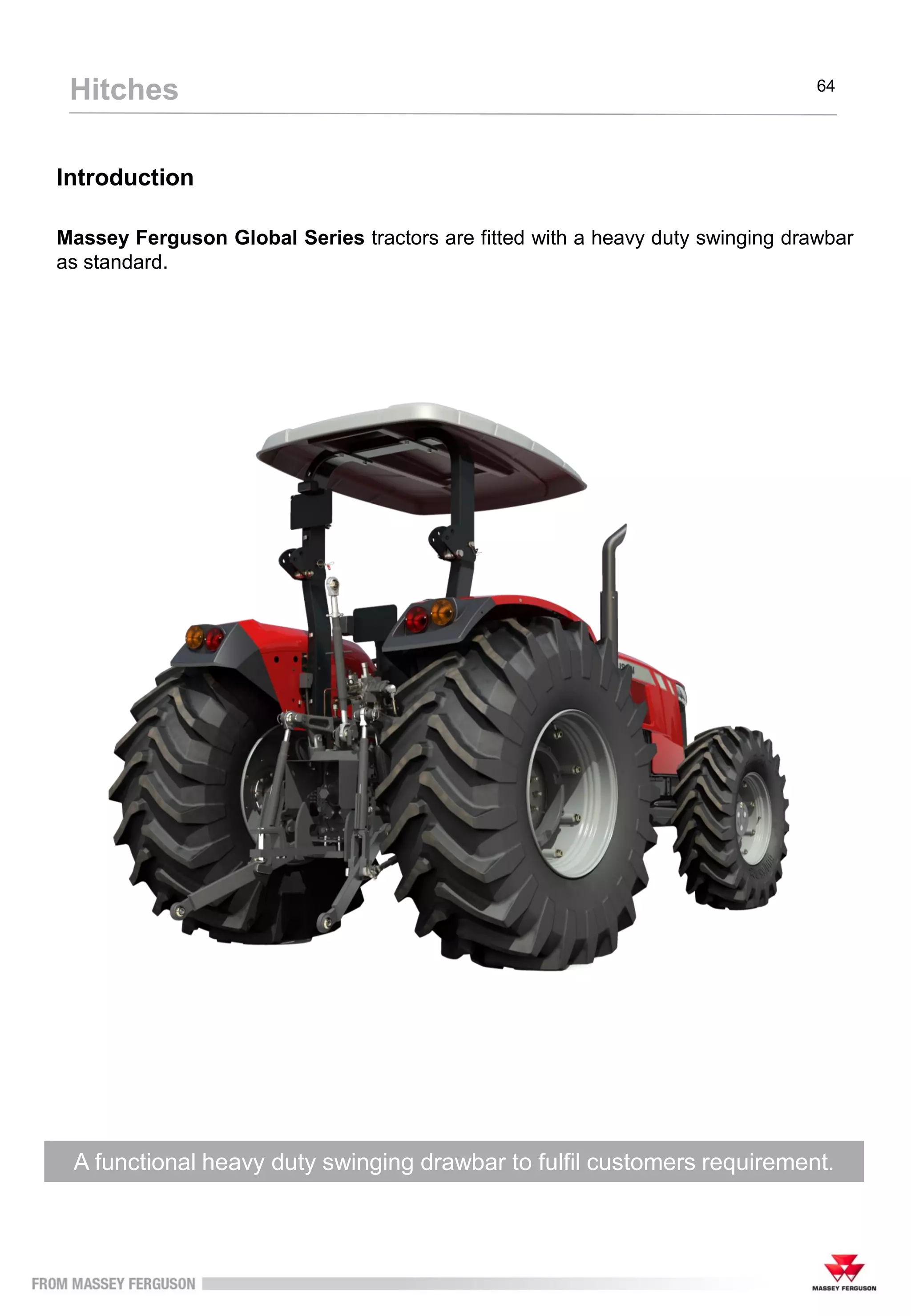 Introduction
Massey Ferguson Global Series tractors are fitted with a heavy duty swinging drawbar
as standard.
A functional heavy duty swinging drawbar to fulfil customers requirement.
Hitches 64
 
