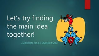 Let’s try finding
the main idea
together!
...Click here for a 5-Question Quiz