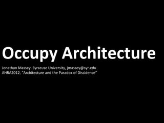Occupy	
  Architecture	
  
	
  

Jonathan	
  Massey,	
  Syracuse	
  University,	
  jmassey@syr.edu	
  
AHRA2012,	
  “Architecture	
  and	
  the	
  Paradox	
  of	
  Dissidence”	
  
 