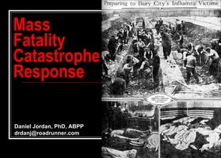 Mass
Fatality
Catastrophe
Response

Daniel Jordan, PhD, ABPP
drdanj@roadrunner.com
 