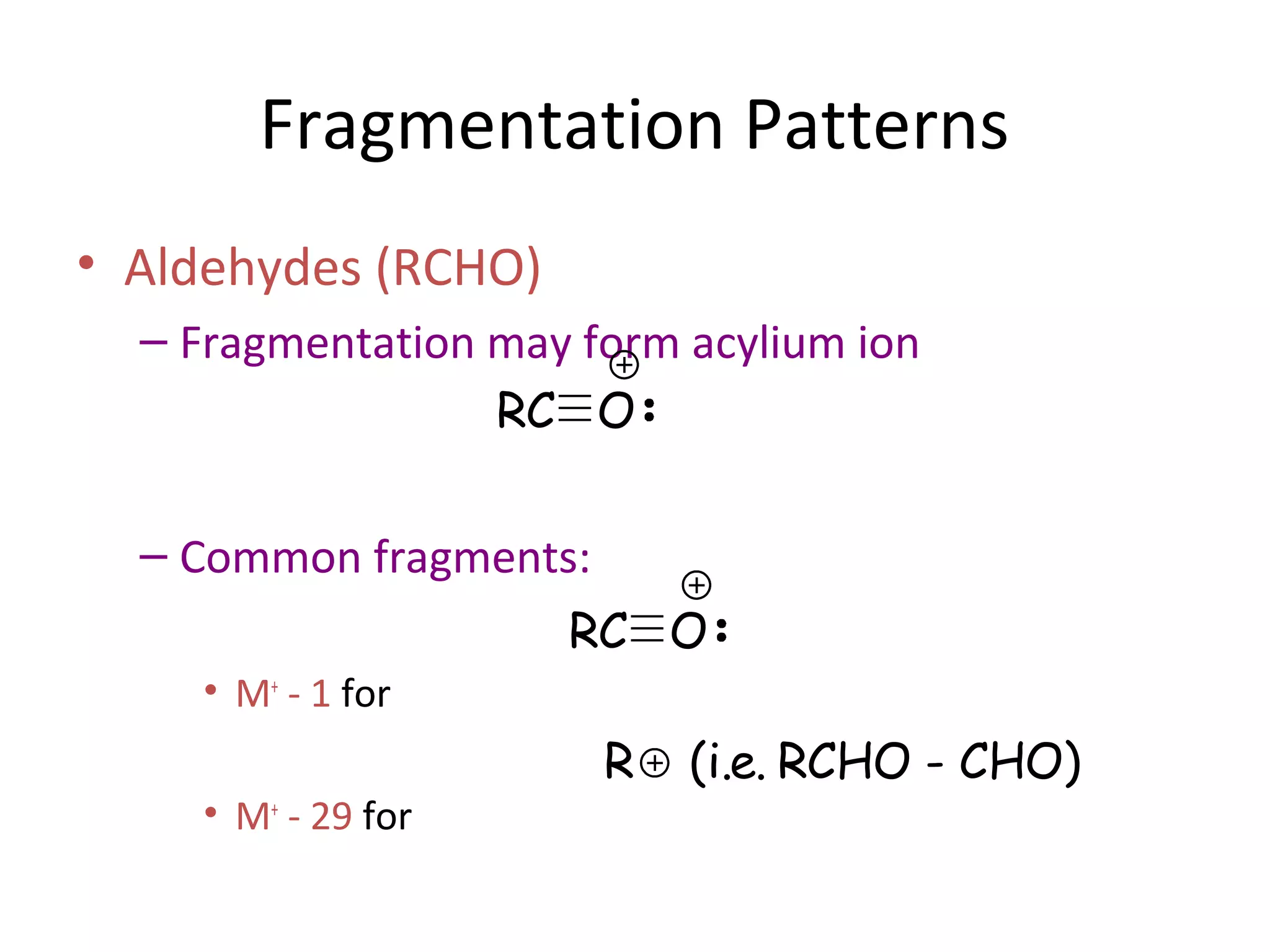 Fragmentation Patterns
• Aldehydes (RCHO)
– Fragmentation may form acylium ion
– Common fragments:
• M+
- 1 for
• M+
- 29 for
RC O
R (i.e. RCHO - CHO)
RC O
 