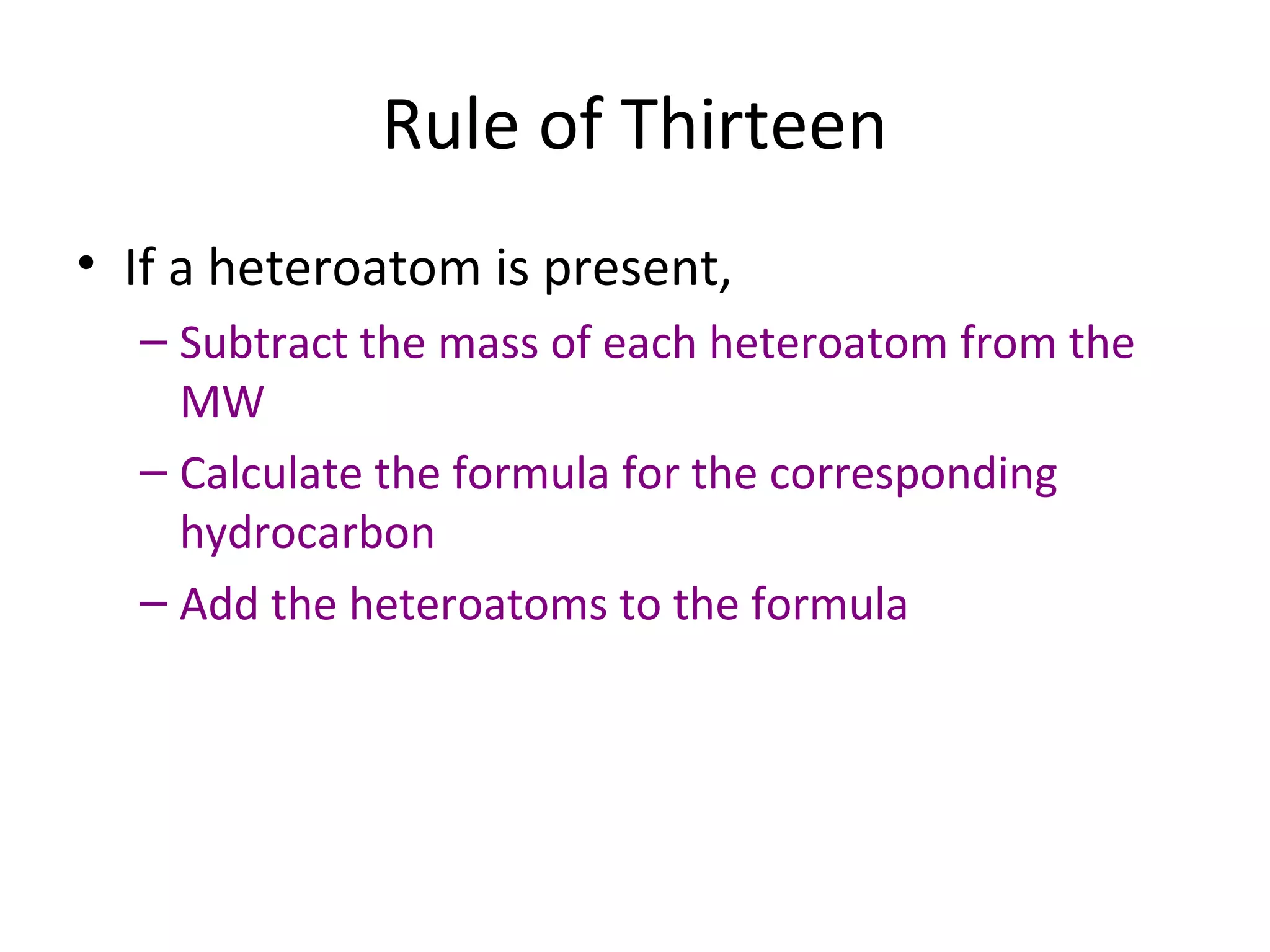 Rule of Thirteen
• If a heteroatom is present,
– Subtract the mass of each heteroatom from the
MW
– Calculate the formula for the corresponding
hydrocarbon
– Add the heteroatoms to the formula
 