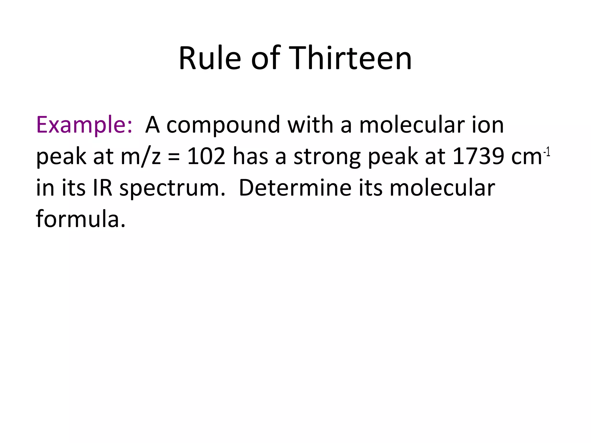Rule of Thirteen
Example: A compound with a molecular ion
peak at m/z = 102 has a strong peak at 1739 cm-1
in its IR spectrum. Determine its molecular
formula.
 