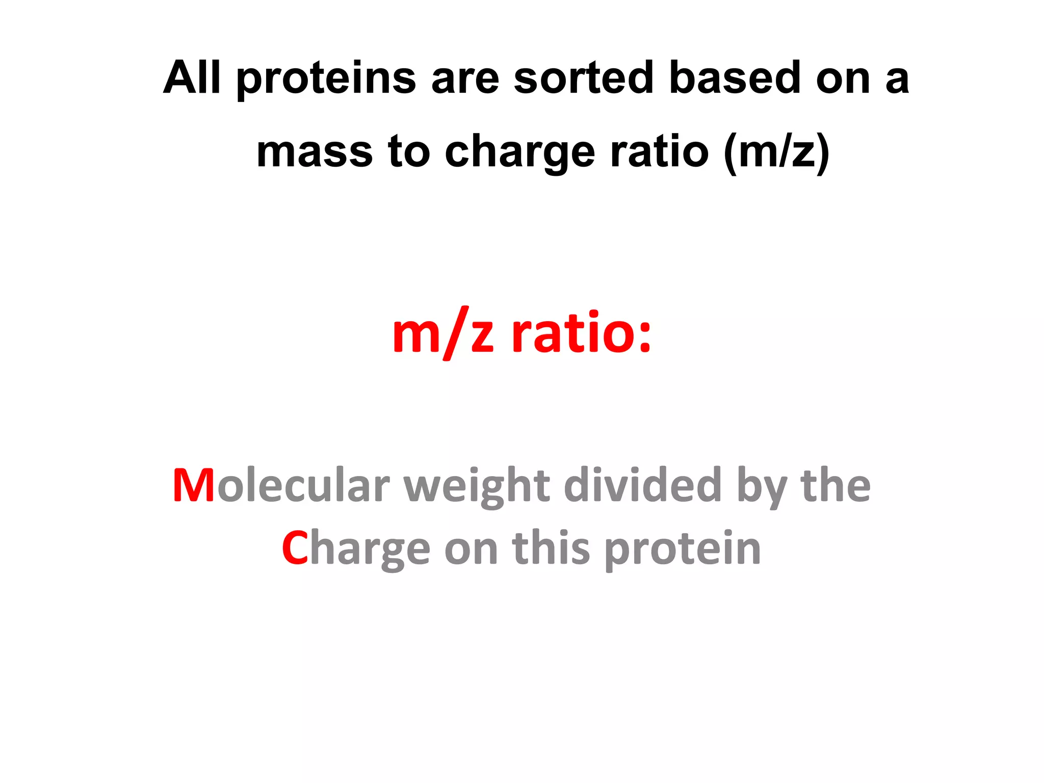 m/z ratio:
Molecular weight divided by the
Charge on this protein
All proteins are sorted based on a
mass to charge ratio (m/z)
 