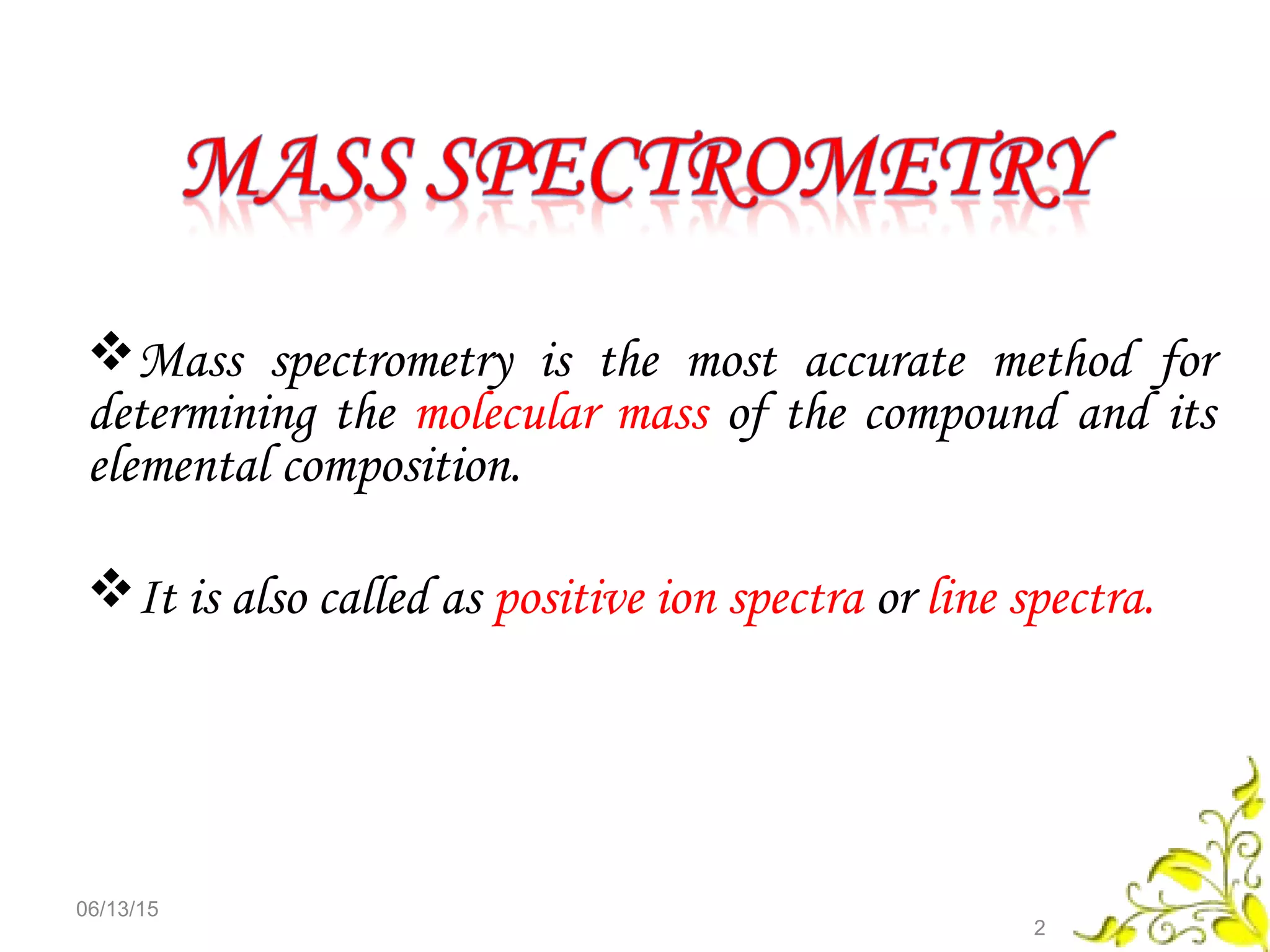 Mass spectrometry is the most accurate method for
determining the molecular mass of the compound and its
elemental composition.
It is also called as positive ion spectra or line spectra.
06/13/15
2
 