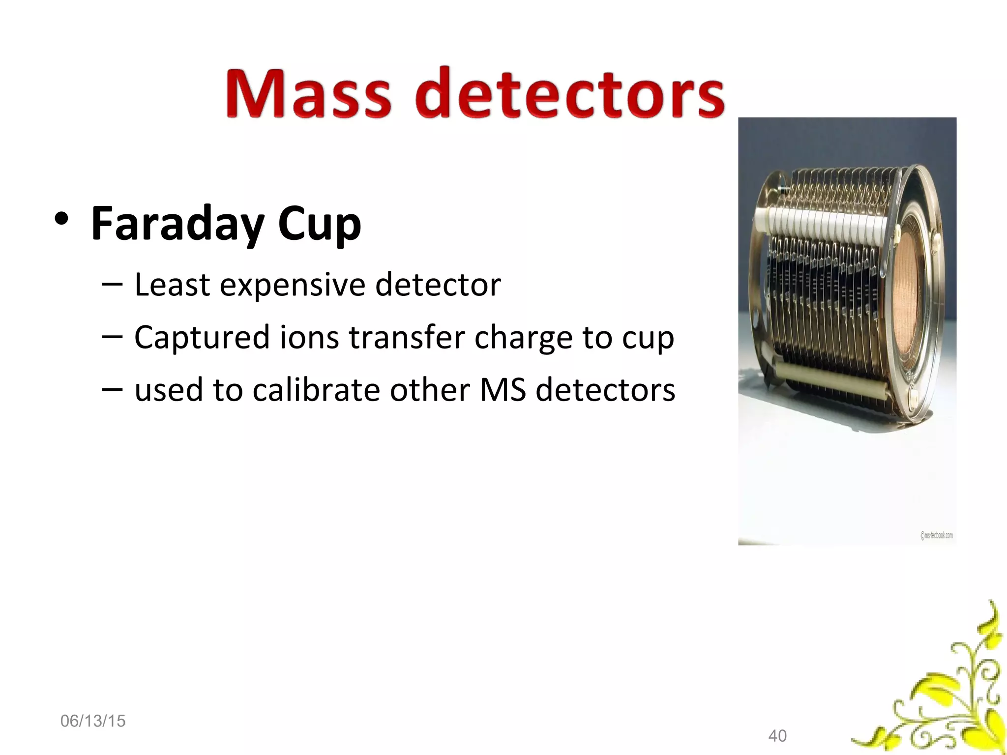 • Faraday Cup
– Least expensive detector
– Captured ions transfer charge to cup
– used to calibrate other MS detectors
06/13/15
40
 