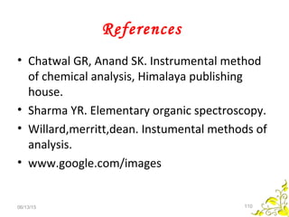 References
• Chatwal GR, Anand SK. Instrumental method
of chemical analysis, Himalaya publishing
house.
• Sharma YR. Elementary organic spectroscopy.
• Willard,merritt,dean. Instumental methods of
analysis.
• www.google.com/images
06/13/15 110
 