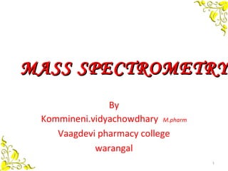 By
Kommineni.vidyachowdhary M.pharm
Vaagdevi pharmacy college
warangal
1
MASS SPECTROMETRYMASS SPECTROMETRY
 