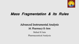 Mass Fragmentation & Its Rules
Advanced Instrumental Analysis
M. Pharmacy II-Sem
Mehul H Jain
Pharmaceutical Analysis
 
