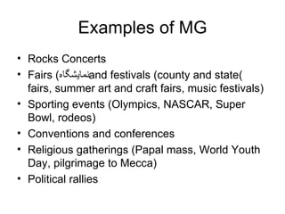Examples of MG Rocks Concerts Fairs ( نمایشگاه )and festivals (county and state fairs, summer art and craft fairs, music festivals)  Sporting events (Olympics, NASCAR, Super Bowl, rodeos)  Conventions and conferences  Religious gatherings (Papal mass, World Youth Day, pilgrimage to Mecca)  Political rallies  