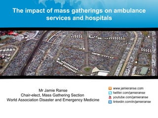 Mr Jamie Ranse
Chair-elect, Mass Gathering Section
World Association Disaster and Emergency Medicine
The impact of mass gatherings on ambulance
services and hospitals
 