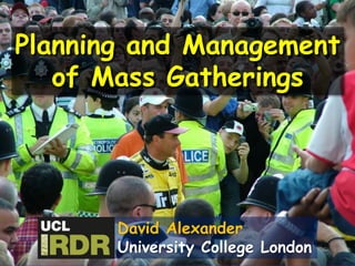 Planning and Management
of Mass Gatherings
David Alexander
University College London
 
