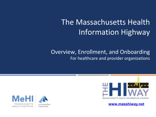 Overview, Enrollment, and Onboarding
For healthcare and provider organizations
The Massachusetts Health
Information Highway
www.masshiway.net
 