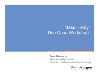 Mass HIway
Use Case Workshop
Sean Kennedy
Mass eHealth Institute
Director, Health Information Exchange
 