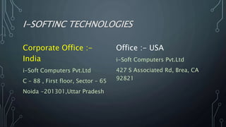 I-SOFTINC TECHNOLOGIES
Corporate Office :-
India
i-Soft Computers Pvt.Ltd
C – 88 , First floor, Sector – 65
Noida -201301,Uttar Pradesh
Office :- USA
i-Soft Computers Pvt.Ltd
427 S Associated Rd, Brea, CA
92821
 
