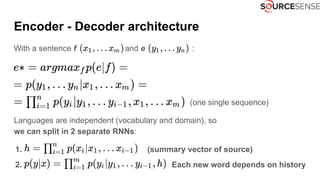 Encoder - Decoder architecture
With a sentence f and e :
(one single sequence)
Languages are independent (vocabulary and domain), so
we can split in 2 separate RNNs:
1. (summary vector of source)
2. Each new word depends on history
 