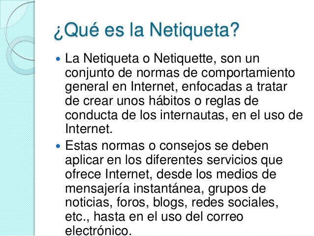 ¿Qué es la Netiqueta?
 La Netiqueta o Netiquette, son un
conjunto de normas de comportamiento
general en Internet, enfoca...