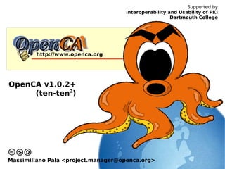 Supported by
                                    Interoperability and Usability of PKI
                                                      Dartmouth College




        http://www.openca.org




OpenCA v1.0.2+
     (ten-ten2)




Massimiliano Pala <project.manager@openca.org>
 