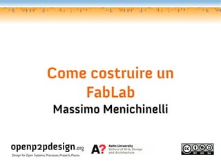 Come costruire un
FabLab
Massimo Menichinelli

openp2pdesign.org
Design for Open Systems, Processes, Projects, Places.

 
