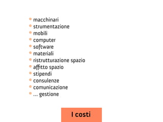* macchinari
* strumentazione
* mobili
* computer
* software
* materiali
* ristrutturazione spazio
* aftto spazio
* stipendi
* consulenze
* comunicazione
* … gestione

I costi

 