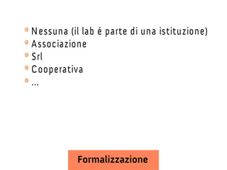 * N essuna (il lab é parte di una istituzione)
* A ssociazione
* Srl
* C ooperativa
* ...

Formalizzazione

 