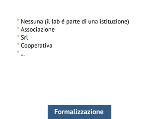 * Nessuna (il lab é parte di una istituzione)
* Associazione
* Srl
* Cooperativa
* ...
Formalizzazione
 