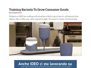 Fonte: http://www.fastcompany.com/biomimicry/training-bacteria-to-grow-consumer-goods
Anche IDEO ci sta lavorando su
 