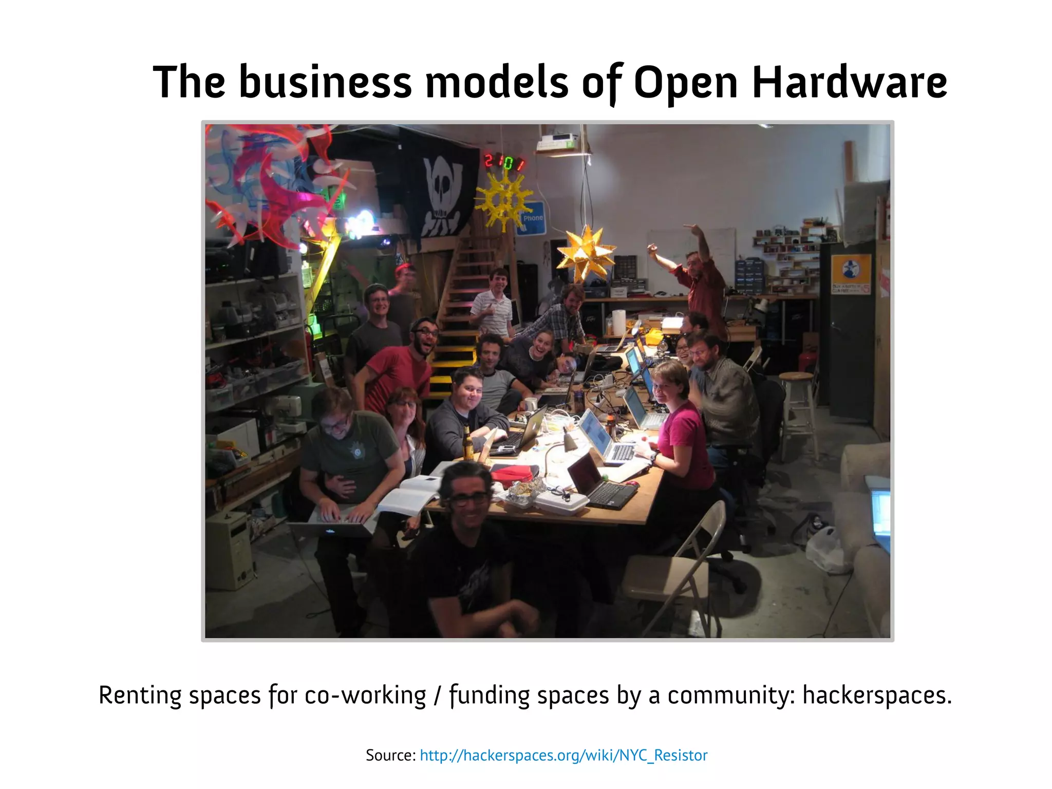 The business models of Open Hardware
Source: http://hackerspaces.org/wiki/NYC_Resistor
Renting spaces for co-working / funding spaces by a community: hackerspaces.
 