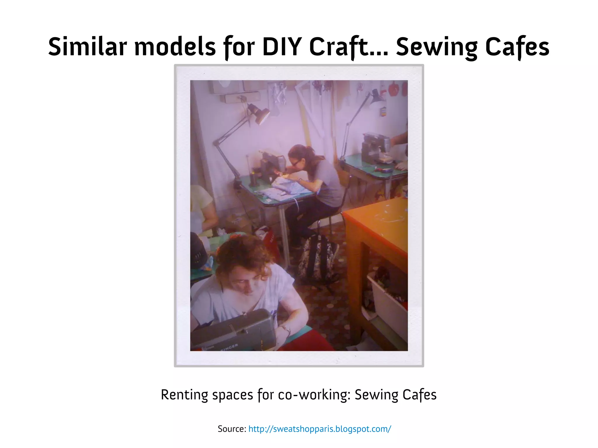 Similar models for DIY Craft... Sewing Cafes
Source: http://sweatshopparis.blogspot.com/
Renting spaces for co-working: Sewing Cafes
 