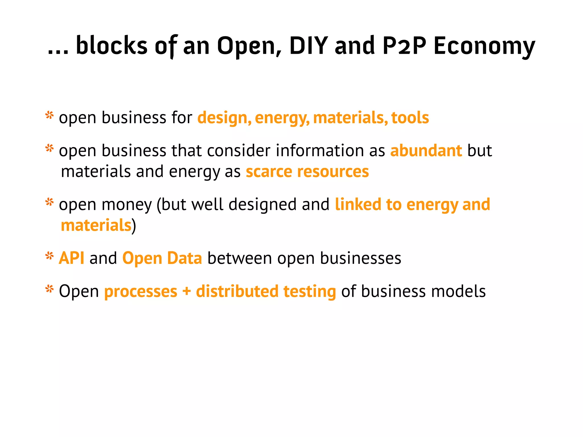 … blocks of an Open, DIY and P2P Economy
* open business for design, energy, materials, tools
* open business that consider information as abundant but
materials and energy as scarce resources
* open money (but well designed and linked to energy and
materials)
* API and Open Data between open businesses
* Open processes + distributed testing of business models
 