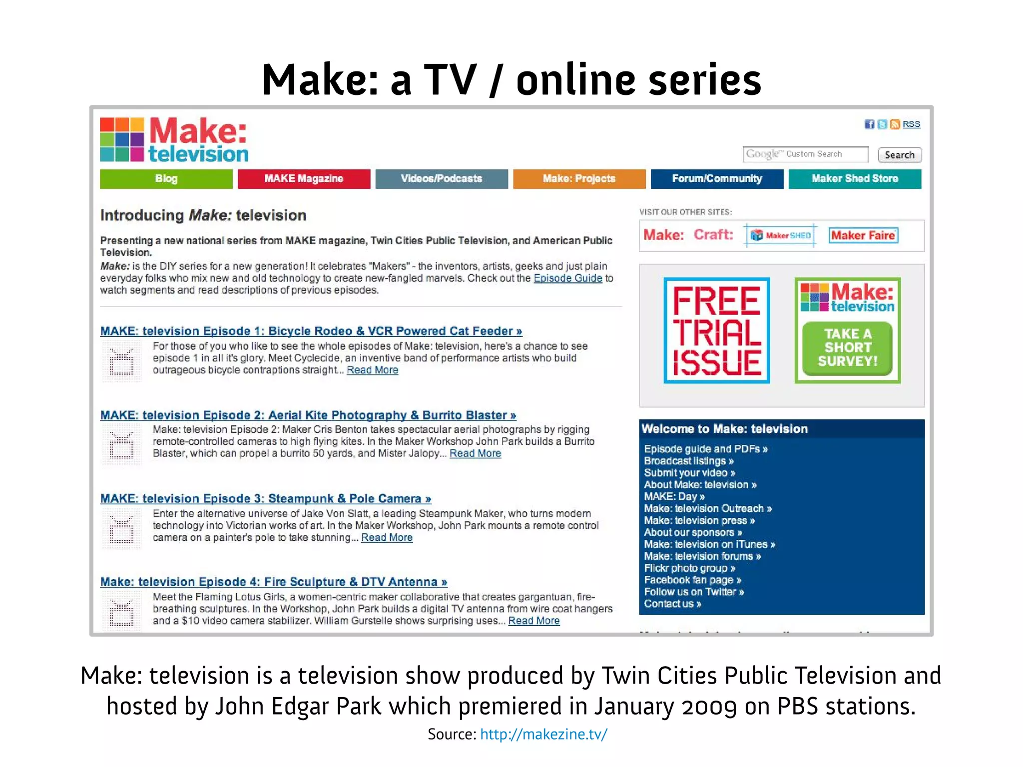 Make: a TV / online series
Make: television is a television show produced by Twin Cities Public Television and
hosted by John Edgar Park which premiered in January 2009 on PBS stations.
Source: http://makezine.tv/
 