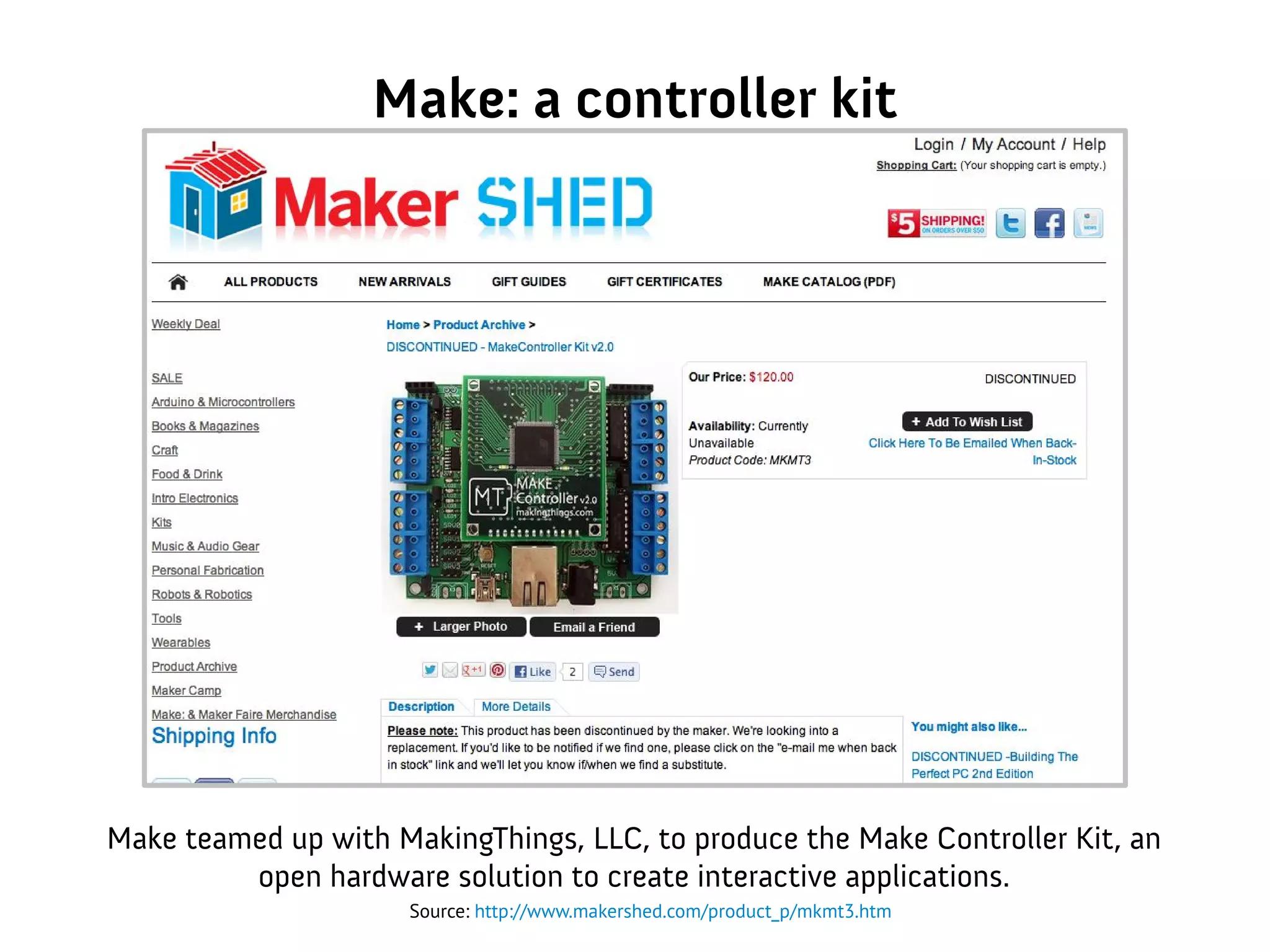 Make: a controller kit
Make teamed up with MakingThings, LLC, to produce the Make Controller Kit, an
open hardware solution to create interactive applications.
Source: http://www.makershed.com/product_p/mkmt3.htm
 