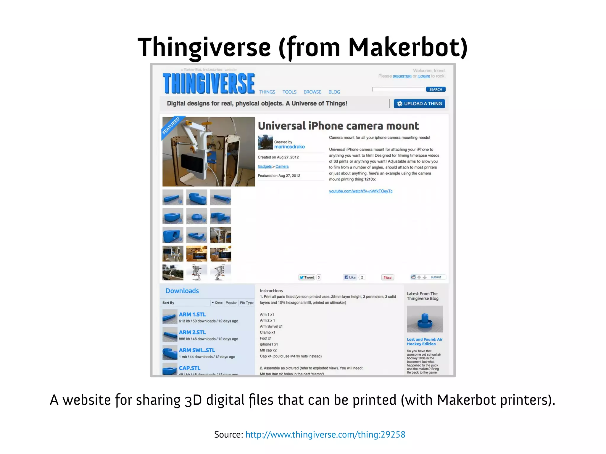 Thingiverse (from Makerbot)
A website for sharing 3D digital files that can be printed (with Makerbot printers).
Source: http://www.thingiverse.com/thing:29258
 