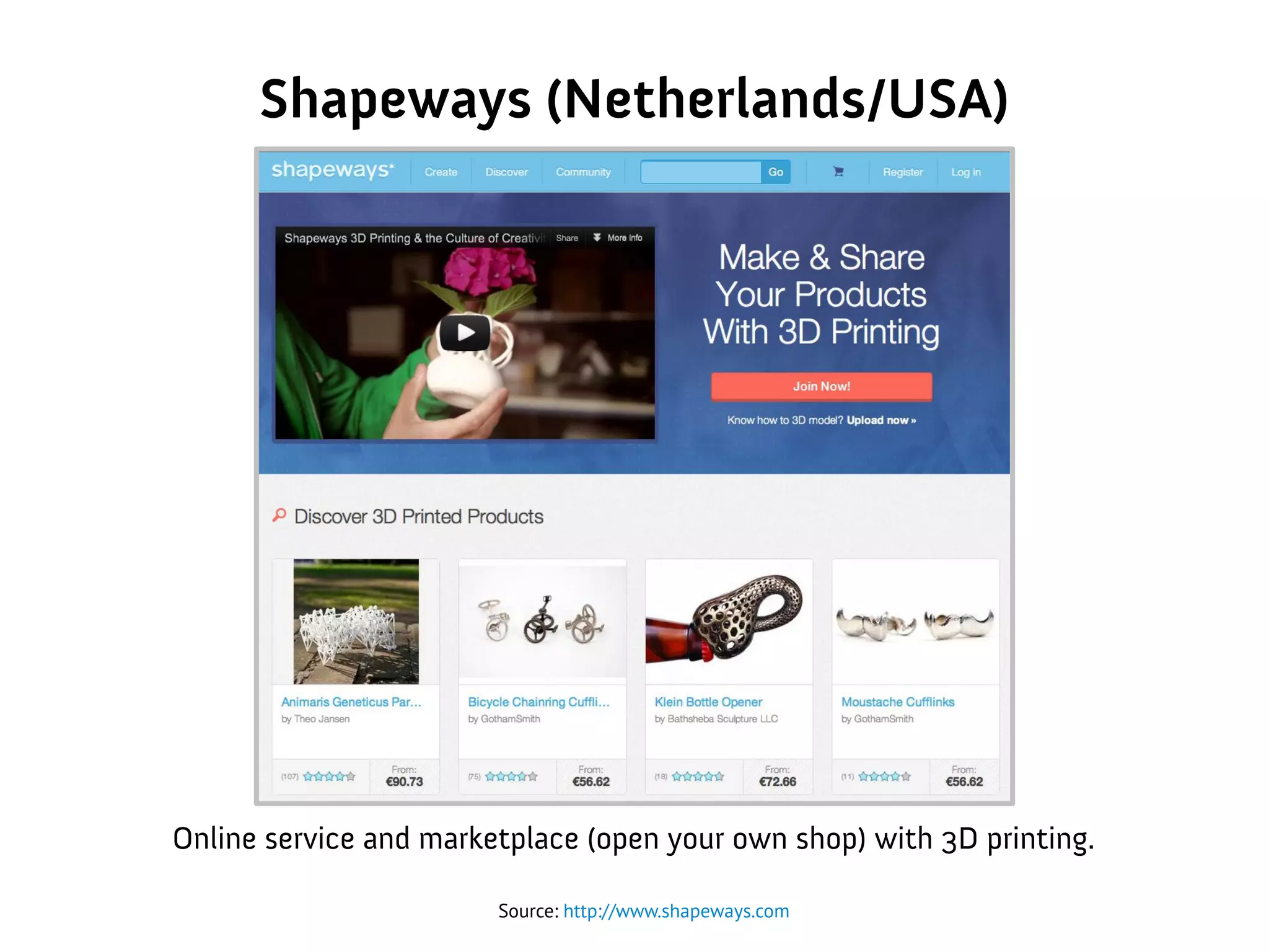 Shapeways (Netherlands/USA)
Source: http://www.shapeways.com
Online service and marketplace (open your own shop) with 3D printing.
 