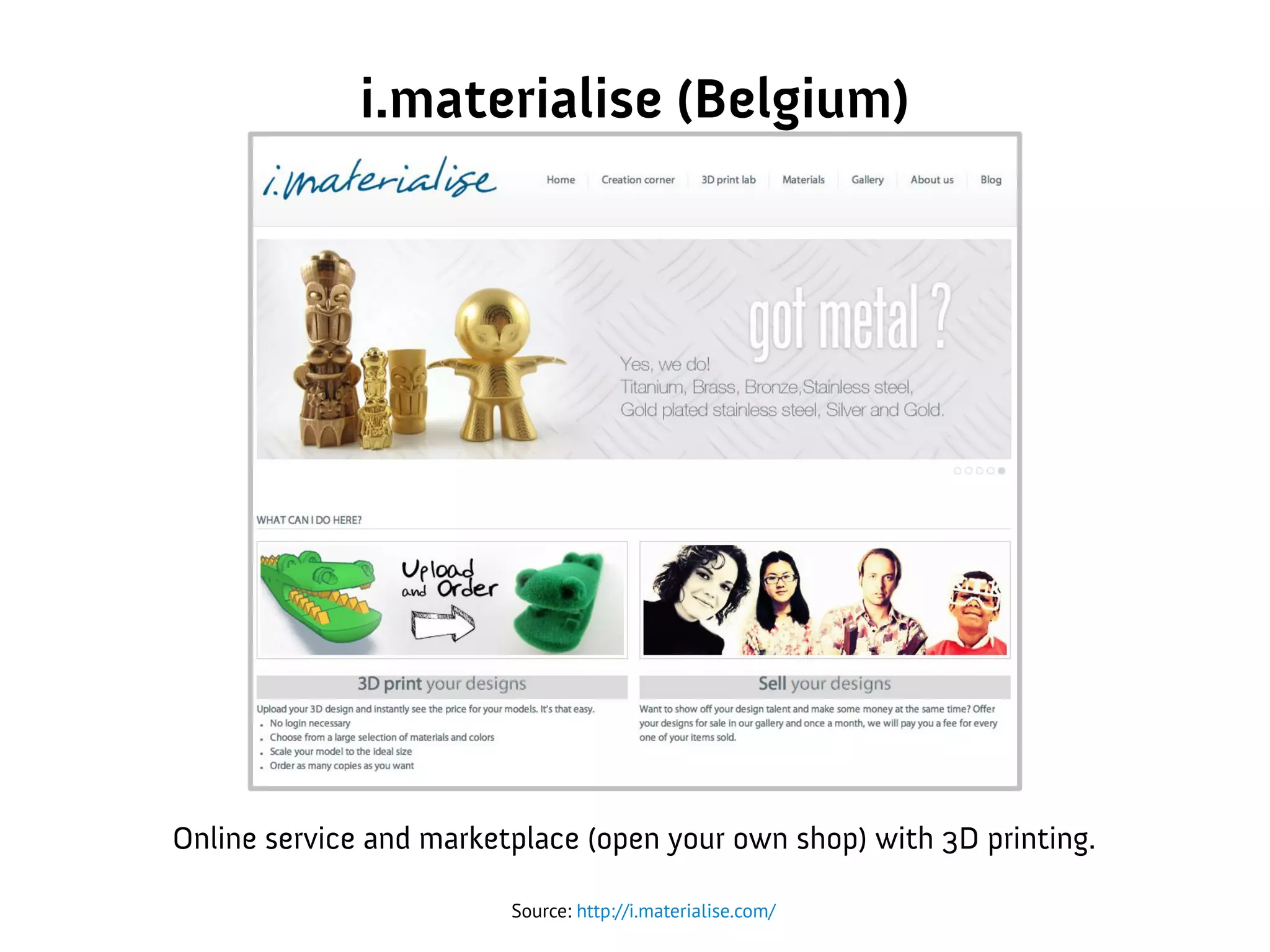 i.materialise (Belgium)
Source: http://i.materialise.com/
Online service and marketplace (open your own shop) with 3D printing.
 