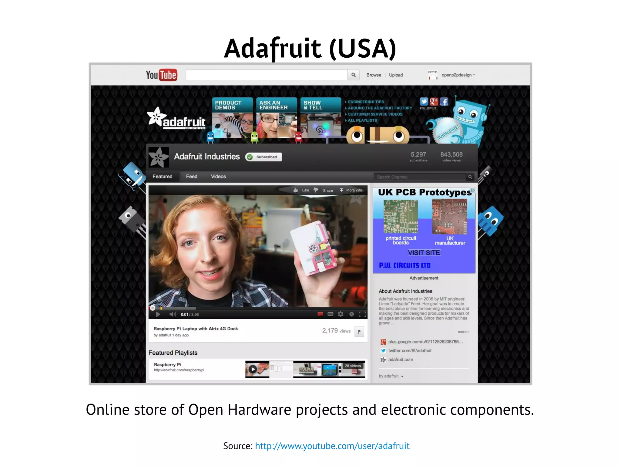 Adafruit (USA)
Source: http://www.youtube.com/user/adafruit
Online store of Open Hardware projects and electronic components.
 