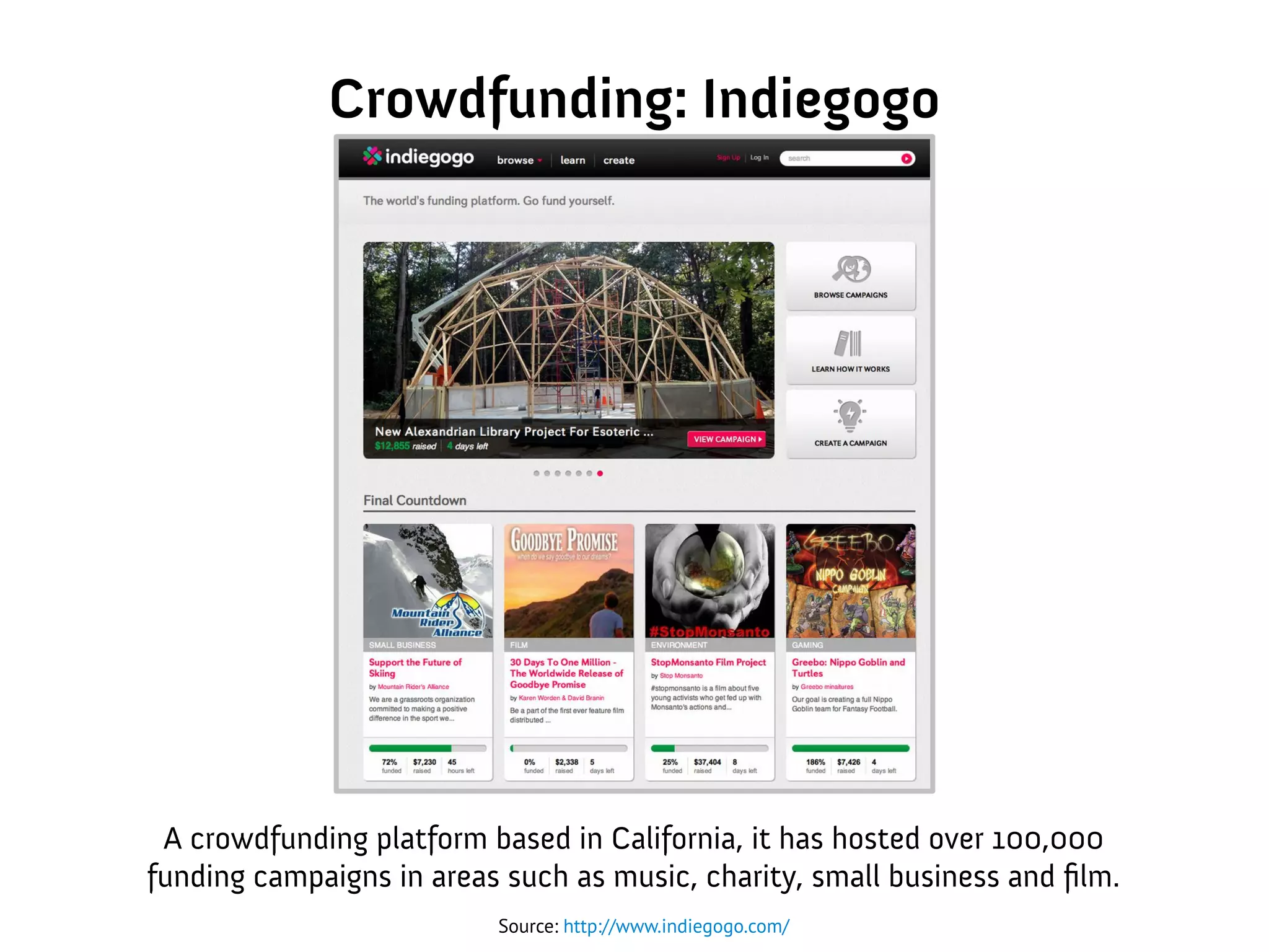 Crowdfunding: Indiegogo
Source: http://www.indiegogo.com/
A crowdfunding platform based in California, it has hosted over 100,000
funding campaigns in areas such as music, charity, small business and film.
 