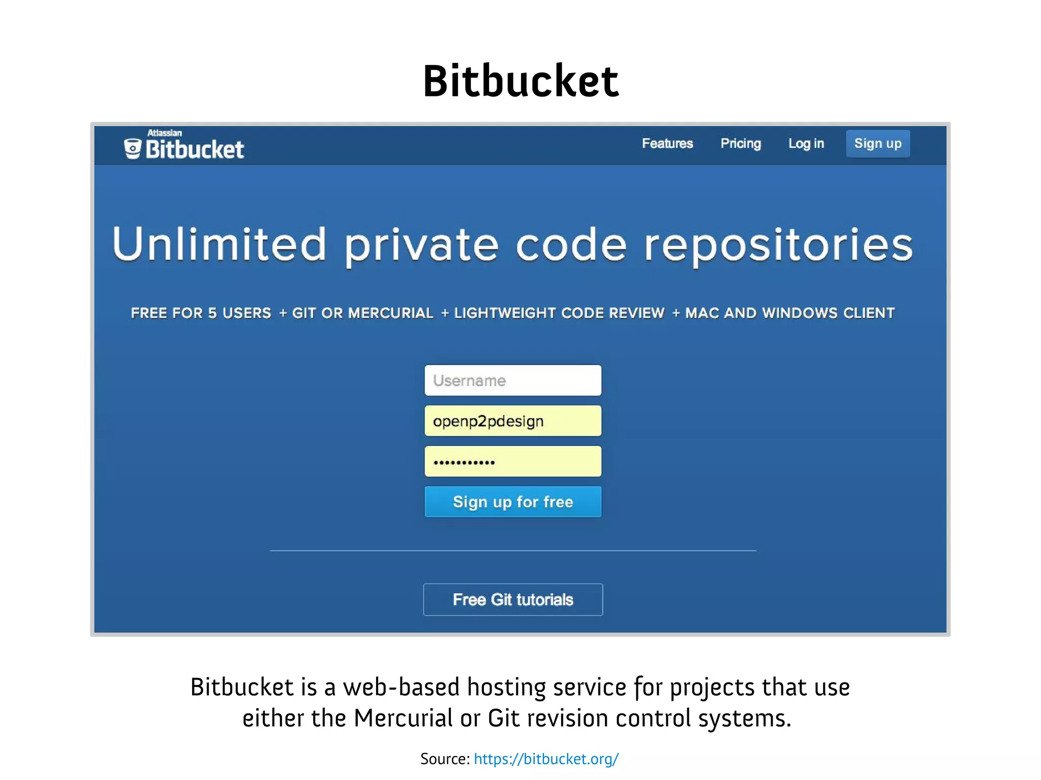 Bitbucket
Source: https://bitbucket.org/
Bitbucket is a web-based hosting service for projects that use
either the Mercurial or Git revision control systems.
 