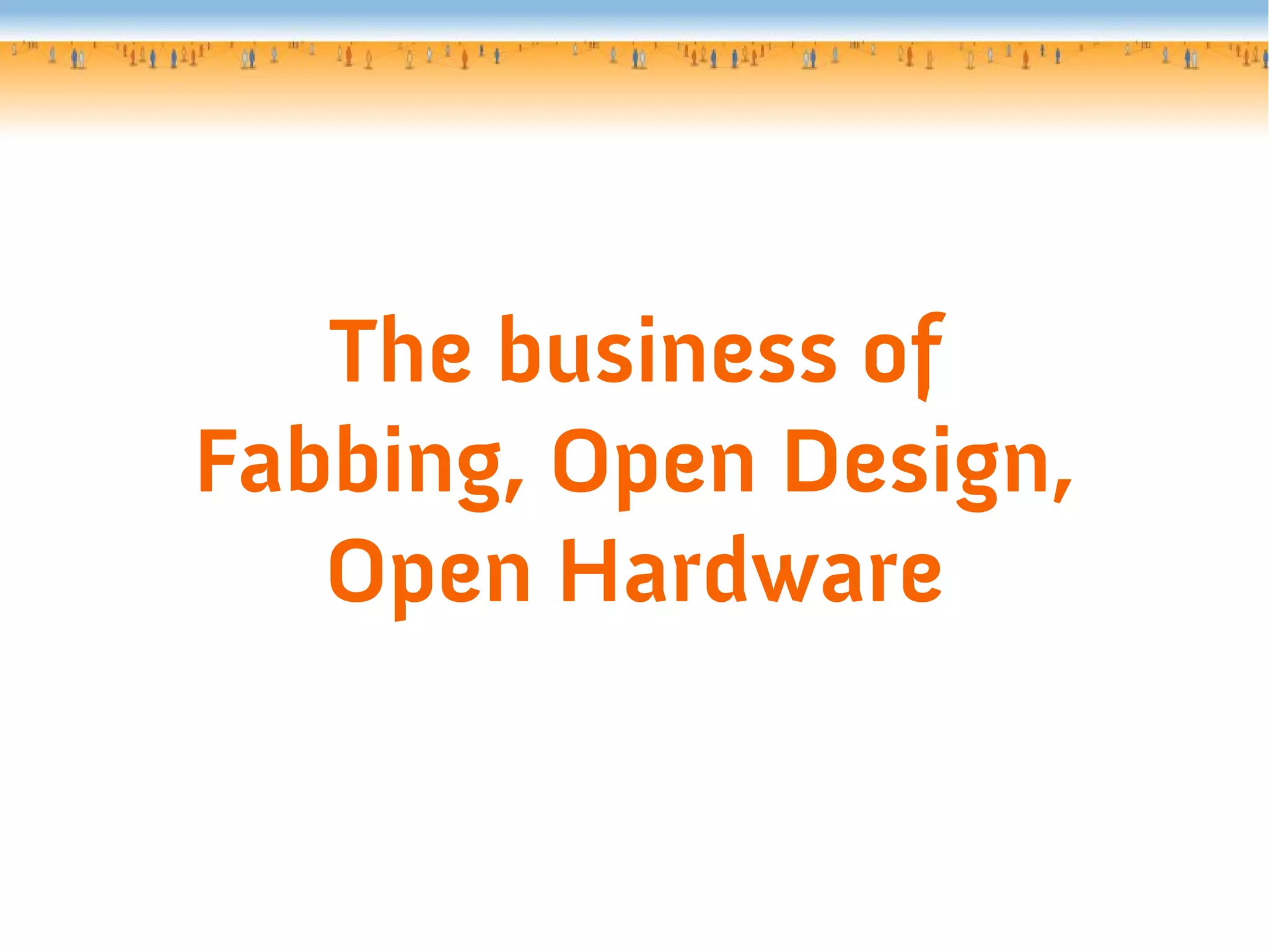 The business of
Fabbing, Open Design,
Open Hardware
 
