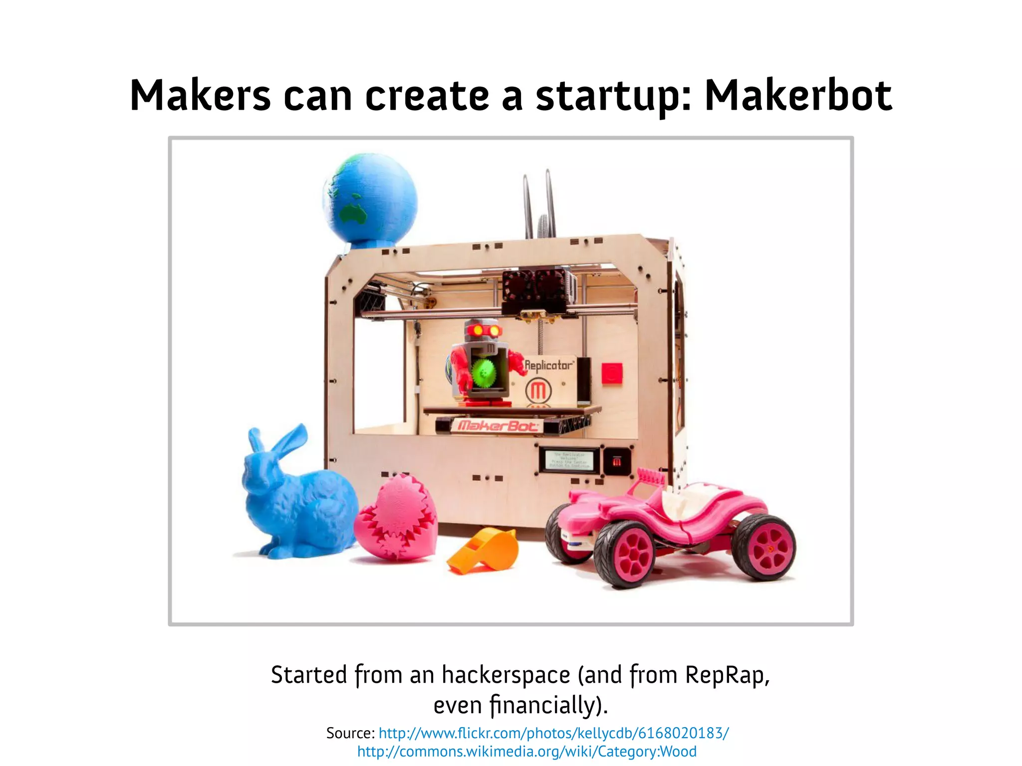 Makers can create a startup: Makerbot
Started from an hackerspace (and from RepRap,
even financially).
Source: http://www.flickr.com/photos/kellycdb/6168020183/
http://commons.wikimedia.org/wiki/Category:Wood
 