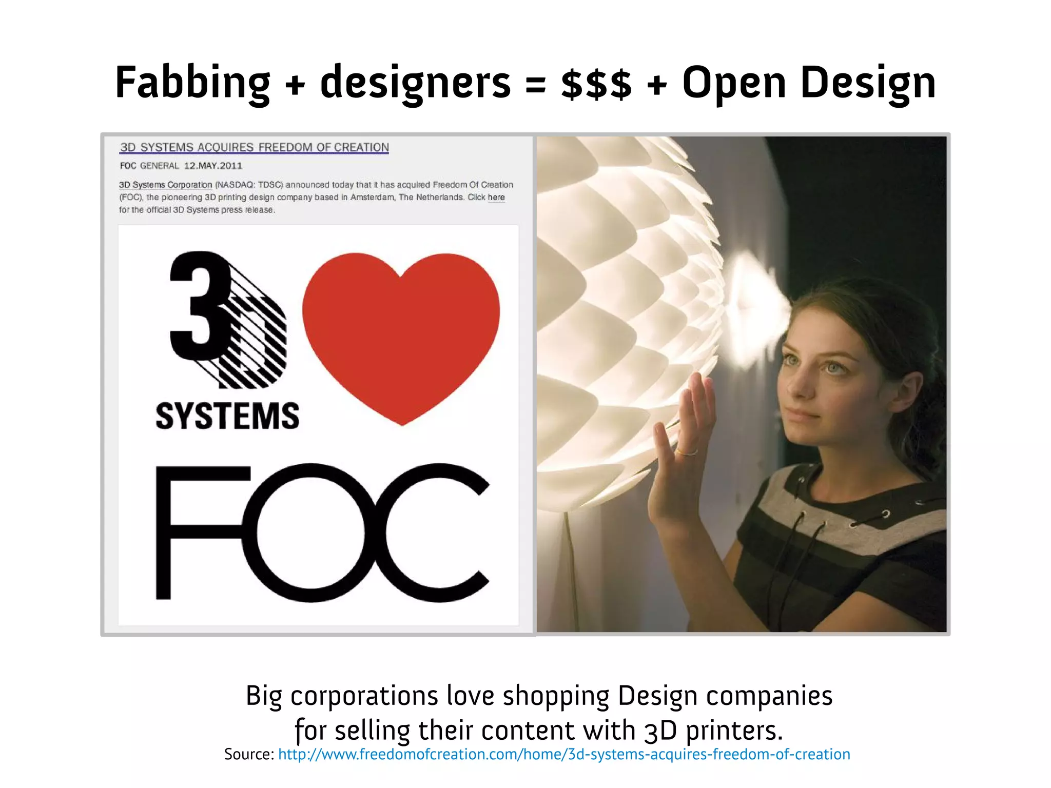 Fabbing + designers = $$$ + Open Design
Big corporations love shopping Design companies
for selling their content with 3D printers.
Source: http://www.freedomofcreation.com/home/3d-systems-acquires-freedom-of-creation
 