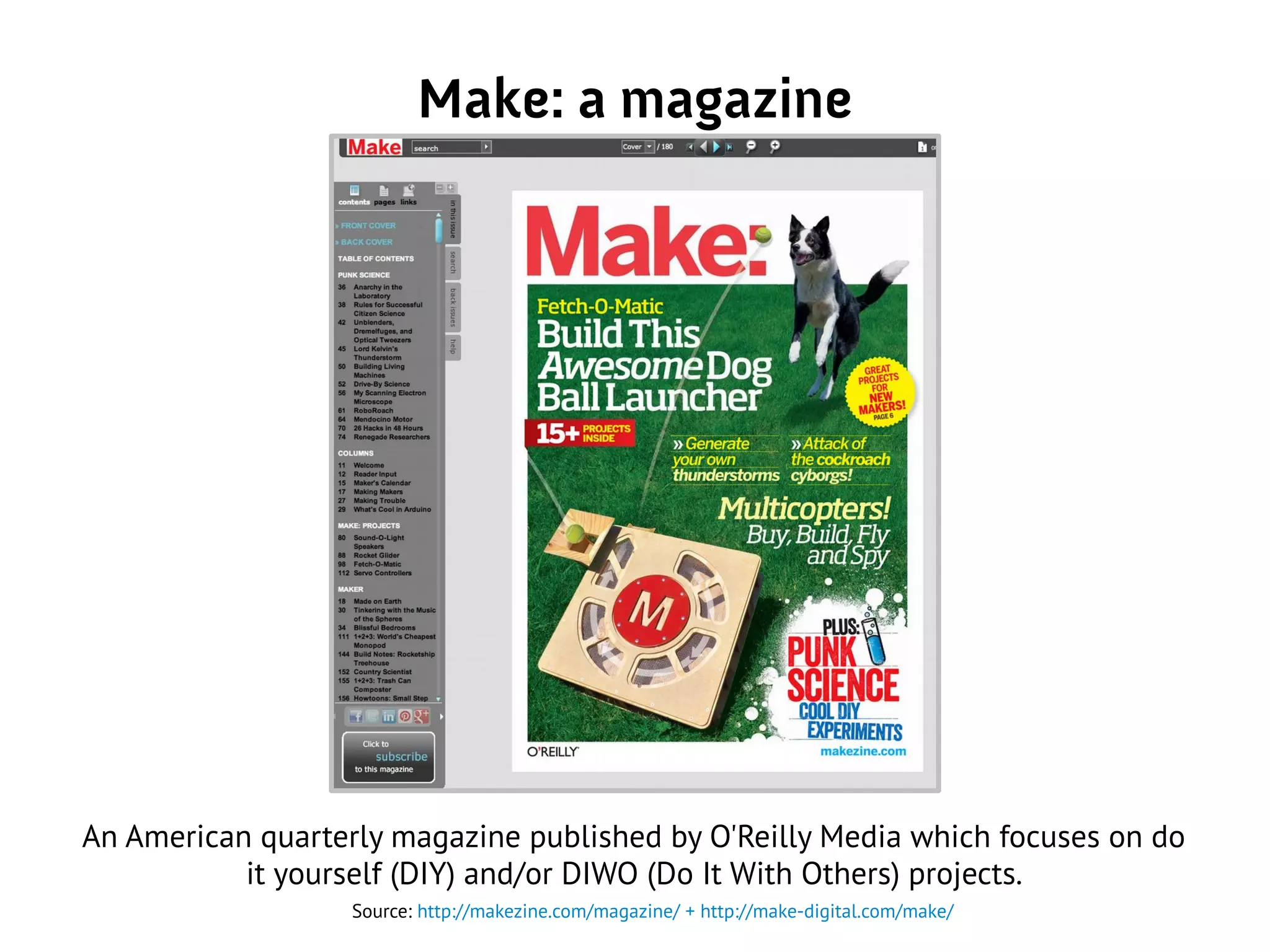 Make: a magazine
An American quarterly magazine published by O'Reilly Media which focuses on do
it yourself (DIY) and/or DIWO (Do It With Others) projects.
Source: http://makezine.com/magazine/ + http://make-digital.com/make/
 