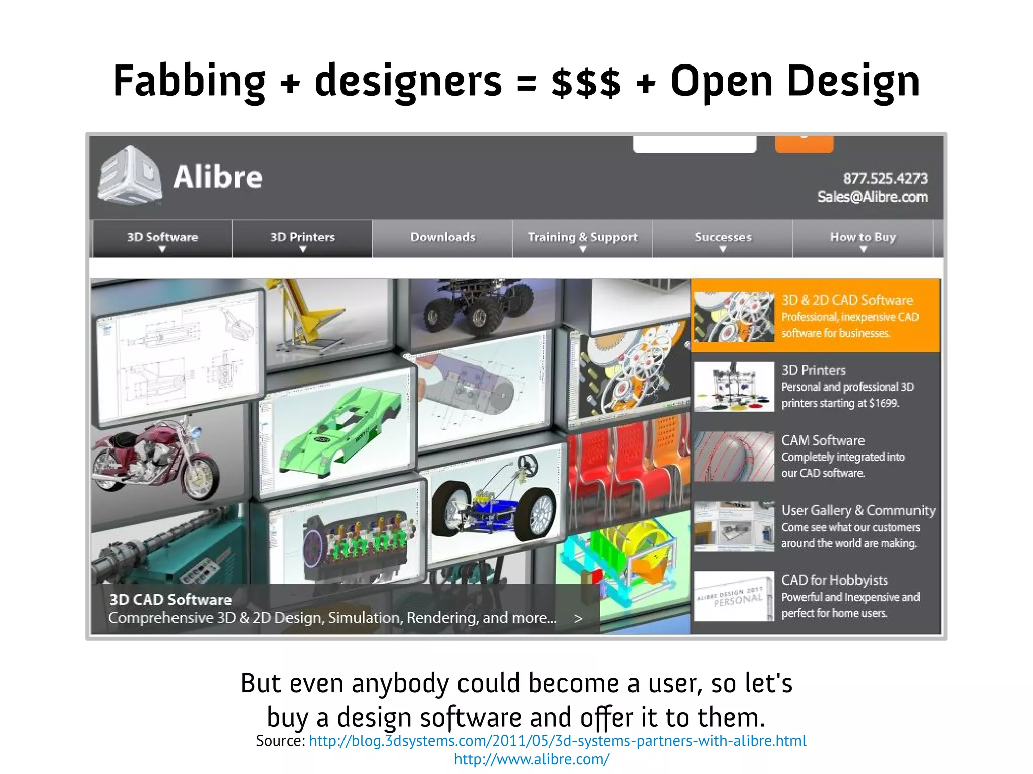 But even anybody could become a user, so let's
buy a design software and offer it to them.
Source: http://blog.3dsystems.com/2011/05/3d-systems-partners-with-alibre.html
http://www.alibre.com/
Fabbing + designers = $$$ + Open Design
 