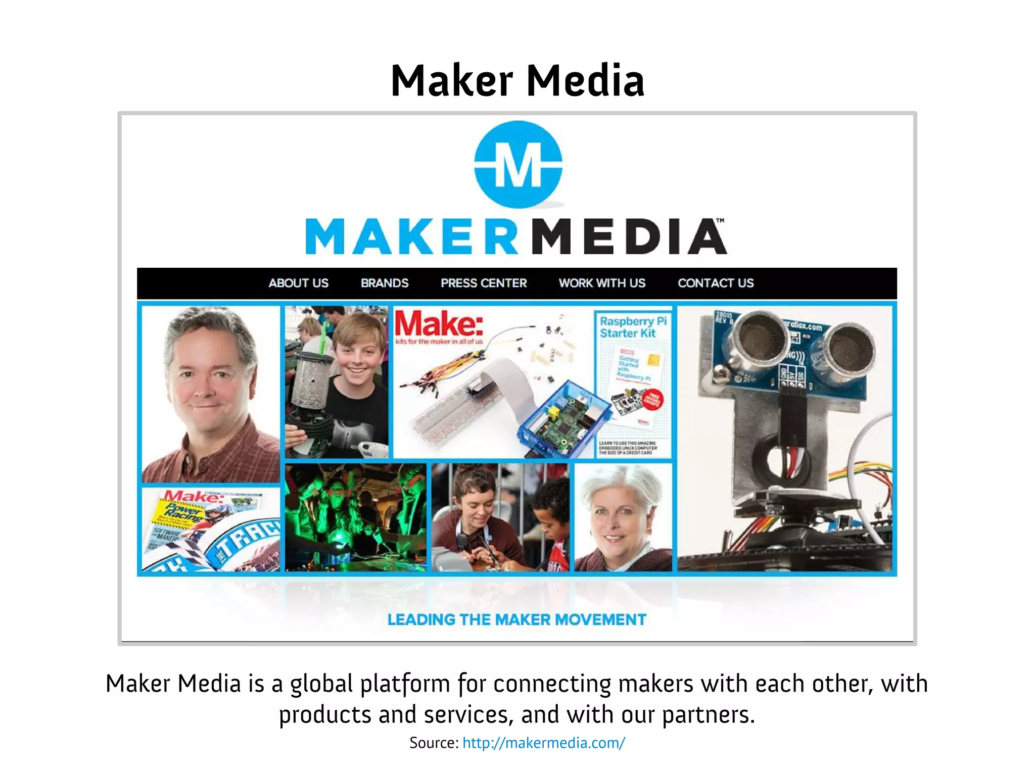 Maker Media
Maker Media is a global platform for connecting makers with each other, with
products and services, and with our partners.
Source: http://makermedia.com/
 