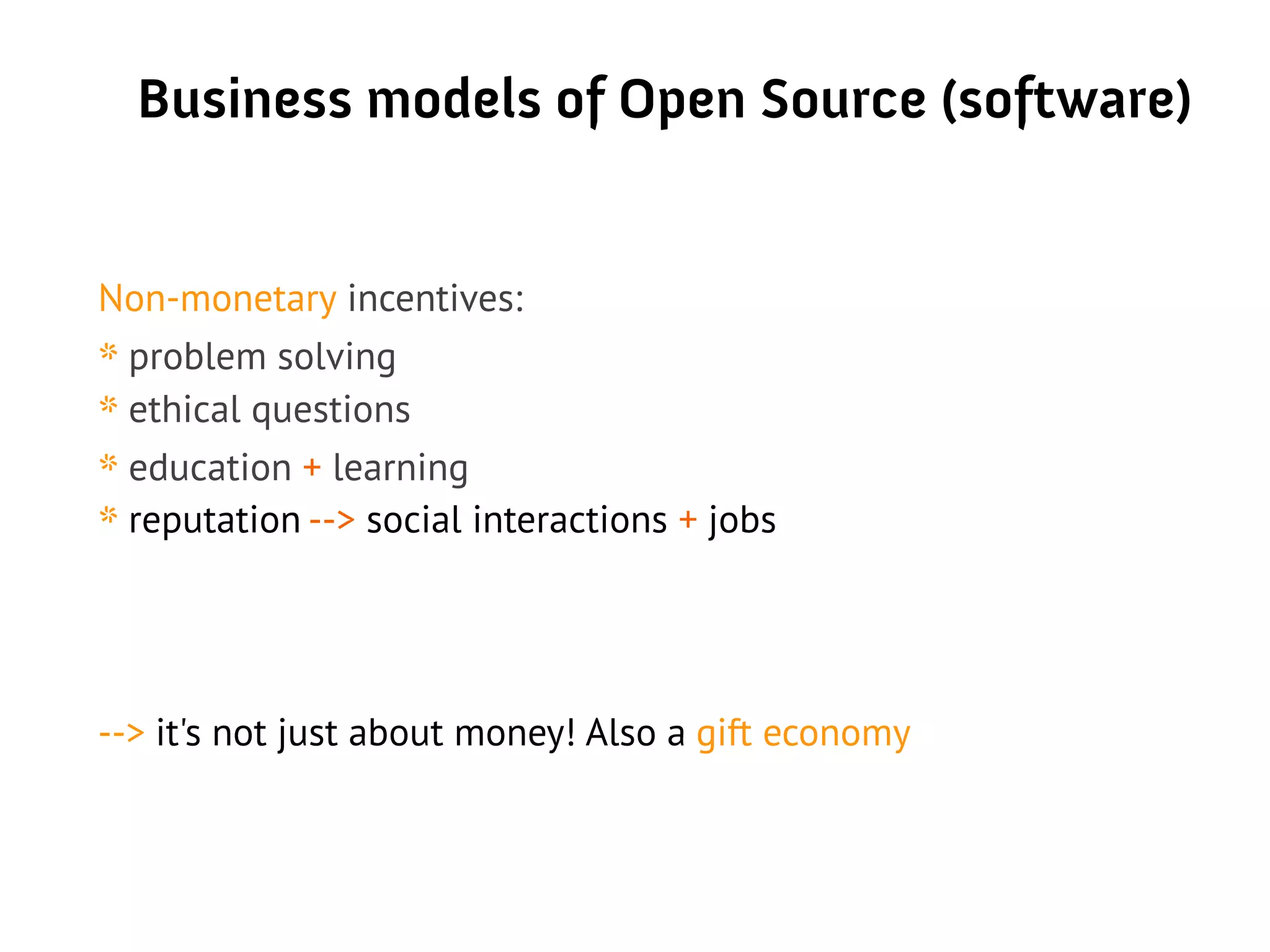Business models of Open Source (software)
Non-monetary incentives:
* problem solving
* ethical questions
* education + learning
* reputation --> social interactions + jobs
--> it's not just about money! Also a gift economy
 