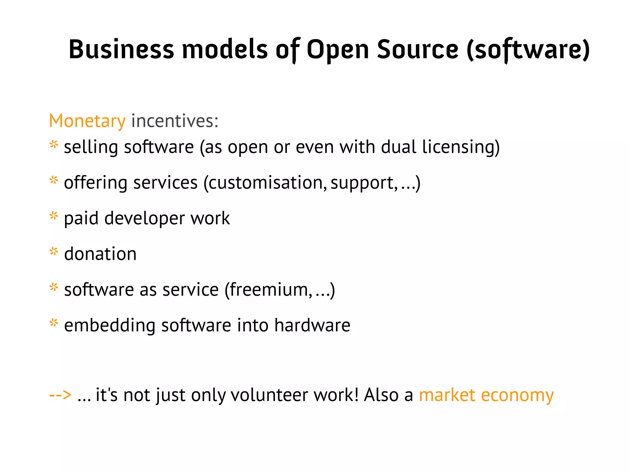 Business models of Open Source (software)
Monetary incentives:
* selling software (as open or even with dual licensing)
* offering services (customisation, support, ...)
* paid developer work
* donation
* software as service (freemium, ...)
* embedding software into hardware
--> … it's not just only volunteer work! Also a market economy
 