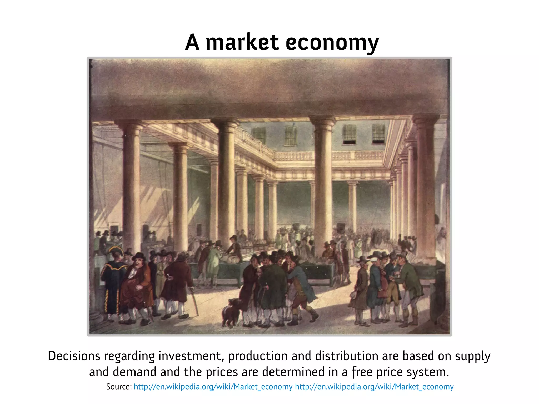 A market economy
Decisions regarding investment, production and distribution are based on supply
and demand and the prices are determined in a free price system.
Source: http://en.wikipedia.org/wiki/Market_economy http://en.wikipedia.org/wiki/Market_economy
 